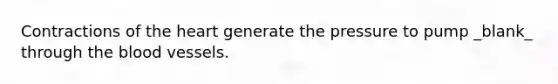 Contractions of <a href='https://www.questionai.com/knowledge/kya8ocqc6o-the-heart' class='anchor-knowledge'>the heart</a> generate the pressure to pump _blank​_ through <a href='https://www.questionai.com/knowledge/k7oXMfj7lk-the-blood' class='anchor-knowledge'>the blood</a> vessels.