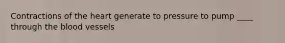 Contractions of the heart generate to pressure to pump ____ through the blood vessels