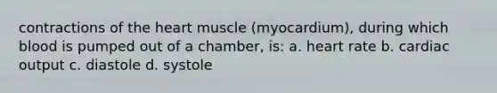 contractions of <a href='https://www.questionai.com/knowledge/kya8ocqc6o-the-heart' class='anchor-knowledge'>the heart</a> muscle (myocardium), during which blood is pumped out of a chamber, is: a. heart rate b. cardiac output c. diastole d. systole