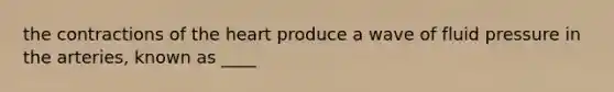 the contractions of the heart produce a wave of fluid pressure in the arteries, known as ____