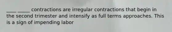 ____ _____ contractions are irregular contractions that begin in the second trimester and intensify as full terms approaches. This is a sign of impending labor