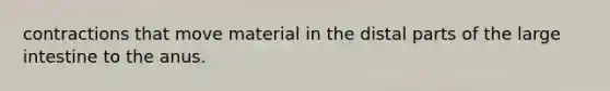 contractions that move material in the distal parts of the large intestine to the anus.