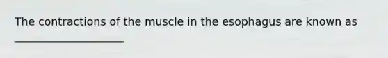 The contractions of the muscle in the esophagus are known as ____________________