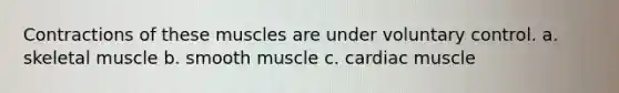 Contractions of these muscles are under voluntary control. a. skeletal muscle b. smooth muscle c. cardiac muscle