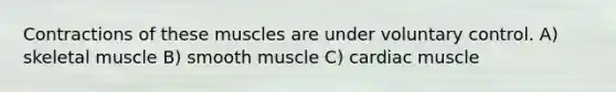 Contractions of these muscles are under voluntary control. A) skeletal muscle B) smooth muscle C) cardiac muscle