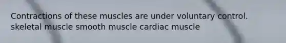 Contractions of these muscles are under voluntary control. skeletal muscle smooth muscle cardiac muscle