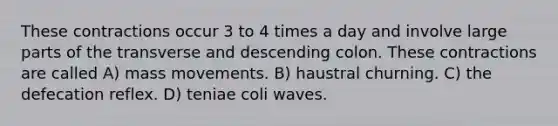 These contractions occur 3 to 4 times a day and involve large parts of the transverse and descending colon. These contractions are called A) mass movements. B) haustral churning. C) the defecation reflex. D) teniae coli waves.