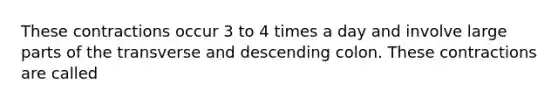 These contractions occur 3 to 4 times a day and involve large parts of the transverse and descending colon. These contractions are called