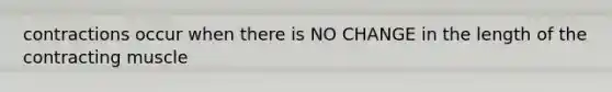 contractions occur when there is NO CHANGE in the length of the contracting muscle