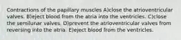 Contractions of the papillary muscles A)close the atrioventricular valves. B)eject blood from the atria into the ventricles. C)close the semilunar valves. D)prevent the atrioventricular valves from reversing into the atria. E)eject blood from the ventricles.