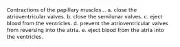 Contractions of the papillary muscles... a. close the atrioventricular valves. b. close the semilunar valves. c. eject blood from the ventricles. d. prevent the atrioventricular valves from reversing into the atria. e. eject blood from the atria into the ventricles.