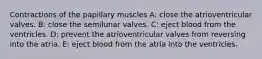 Contractions of the papillary muscles A: close the atrioventricular valves. B: close the semilunar valves. C: eject blood from the ventricles. D: prevent the atrioventricular valves from reversing into the atria. E: eject blood from the atria into the ventricles.