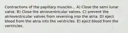 Contractions of the papillary muscles... A) Close the semi lunar valve. B) Close the atrioventricular valves. C) prevent the atrioventricular valves from reversing into the atria. D) eject blood from the atria into the ventricles. E) eject blood from the ventricles.