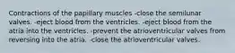 Contractions of the papillary muscles -close the semilunar valves. -eject blood from the ventricles. -eject blood from the atria into the ventricles. -prevent the atrioventricular valves from reversing into the atria. -close the atrioventricular valves.