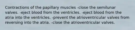 Contractions of the papillary muscles -close the semilunar valves. -eject blood from the ventricles. -eject blood from the atria into the ventricles. -prevent the atrioventricular valves from reversing into the atria. -close the atrioventricular valves.