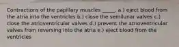 Contractions of the papillary muscles _____. a.) eject blood from the atria into the ventricles b.) close the semilunar valves c.) close the atrioventricular valves d.) prevent the atrioventricular valves from reversing into the atria e.) eject blood from the ventricles