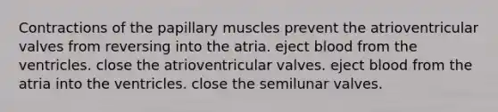 Contractions of the papillary muscles prevent the atrioventricular valves from reversing into the atria. eject blood from the ventricles. close the atrioventricular valves. eject blood from the atria into the ventricles. close the semilunar valves.