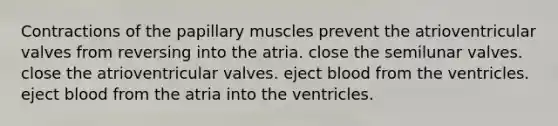 Contractions of the papillary muscles prevent the atrioventricular valves from reversing into the atria. close the semilunar valves. close the atrioventricular valves. eject blood from the ventricles. eject blood from the atria into the ventricles.