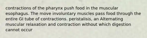 contractions of the pharynx push food in the muscular esophagus. The move involuntary muscles pass food through the entire GI tube of contractions. peristalisis, an Alternating muscular relaxation and contraction without which digestion cannot occur