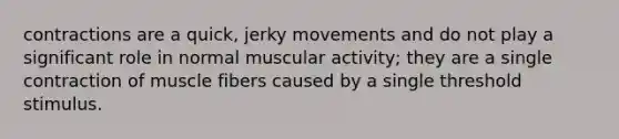 contractions are a quick, jerky movements and do not play a significant role in normal muscular activity; they are a single contraction of muscle fibers caused by a single threshold stimulus.