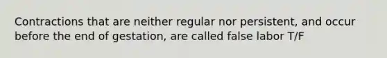 Contractions that are neither regular nor persistent, and occur before the end of gestation, are called false labor T/F