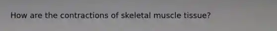 How are the contractions of skeletal muscle tissue?