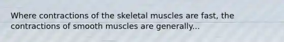 Where contractions of the skeletal muscles are fast, the contractions of smooth muscles are generally...