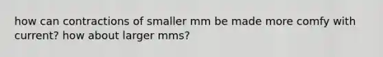 how can contractions of smaller mm be made more comfy with current? how about larger mms?