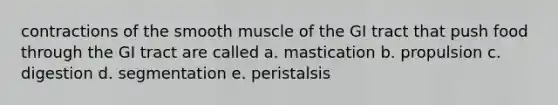 contractions of the smooth muscle of the GI tract that push food through the GI tract are called a. mastication b. propulsion c. digestion d. segmentation e. peristalsis