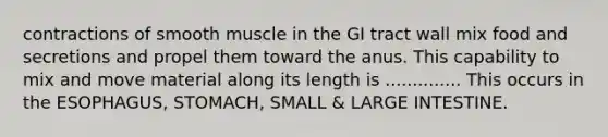 contractions of smooth muscle in the GI tract wall mix food and secretions and propel them toward the anus. This capability to mix and move material along its length is .............. This occurs in the ESOPHAGUS, STOMACH, SMALL & LARGE INTESTINE.