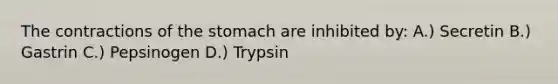 The contractions of <a href='https://www.questionai.com/knowledge/kLccSGjkt8-the-stomach' class='anchor-knowledge'>the stomach</a> are inhibited by: A.) Secretin B.) Gastrin C.) Pepsinogen D.) Trypsin