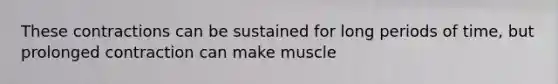 These contractions can be sustained for long periods of time, but prolonged contraction can make muscle