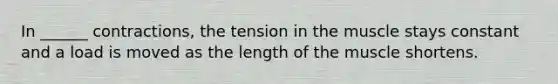 In ______ contractions, the tension in the muscle stays constant and a load is moved as the length of the muscle shortens.