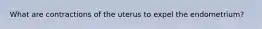 What are contractions of the uterus to expel the endometrium?