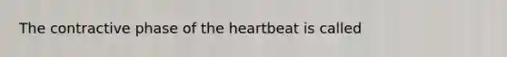 The contractive phase of the heartbeat is called