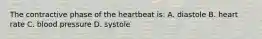 The contractive phase of the heartbeat is: A. diastole B. heart rate C. blood pressure D. systole