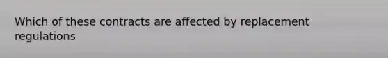 Which of these contracts are affected by replacement regulations