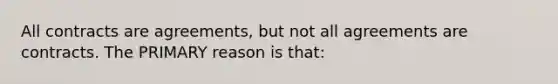 All contracts are agreements, but not all agreements are contracts. The PRIMARY reason is that: