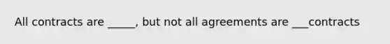 All contracts are _____, but not all agreements are ___contracts