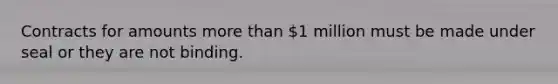 Contracts for amounts more than 1 million must be made under seal or they are not binding.