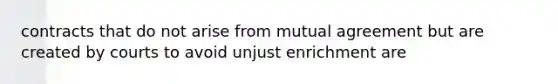 contracts that do not arise from mutual agreement but are created by courts to avoid unjust enrichment are