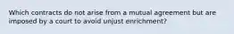 Which contracts do not arise from a mutual agreement but are imposed by a court to avoid unjust enrichment?