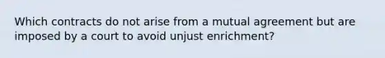 Which contracts do not arise from a mutual agreement but are imposed by a court to avoid unjust enrichment?