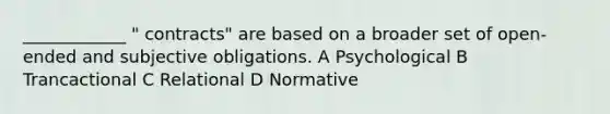 ____________ " contracts" are based on a broader set of open-ended and subjective obligations. A Psychological B Trancactional C Relational D Normative