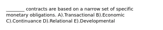 ________ contracts are based on a narrow set of specific monetary obligations. A).Transactional B).Economic C).Continuance D).Relational E).Developmental