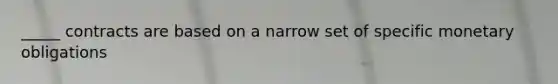 _____ contracts are based on a narrow set of specific monetary obligations