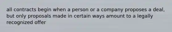 all contracts begin when a person or a company proposes a deal, but only proposals made in certain ways amount to a legally recognized offer