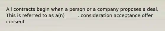 All contracts begin when a person or a company proposes a deal. This is referred to as a(n) _____. consideration acceptance offer consent