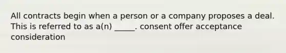 All contracts begin when a person or a company proposes a deal. This is referred to as a(n) _____. consent offer acceptance consideration