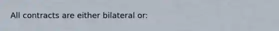 All contracts are either bilateral or: